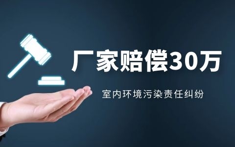 室內環境污染責任糾紛，廠家賠償30多萬！