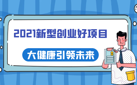2021年新型創業好項目有哪些特點？有哪些適合初創者的項目？